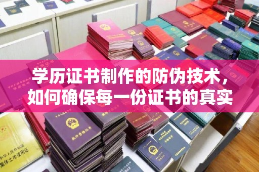隰县学历证书制作的防伪技术，如何确保每一份证书的真实性