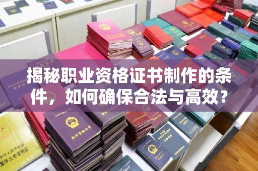 隰县揭秘职业资格证书制作的条件，如何确保合法与高效？