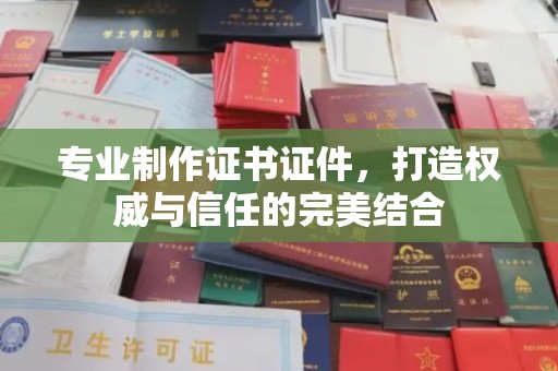 隰县专业制作证书证件，打造权威与信任的完美结合