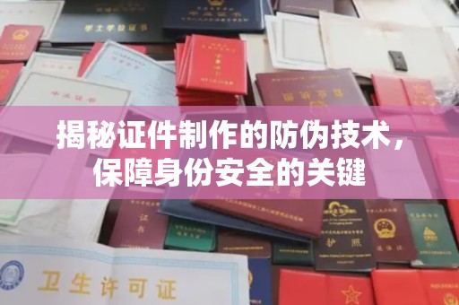 隰县揭秘证件制作的防伪技术，保障身份安全的关键