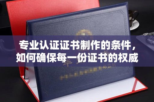 隰县专业认证证书制作的条件，如何确保每一份证书的权威与可信