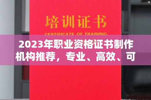隰县2023年职业资格证书制作机构推荐，专业、高效、可靠的选择指南